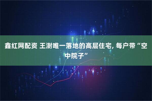 鑫红网配资 王澍唯一落地的高层住宅, 每户带“空中院子”