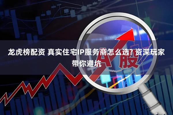 龙虎榜配资 真实住宅IP服务商怎么选? 资深玩家带你避坑