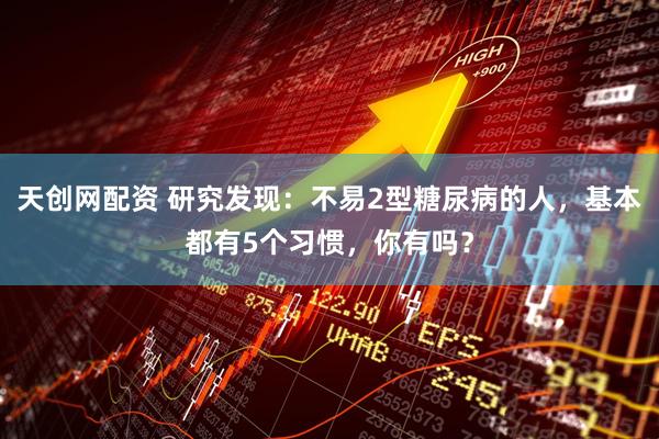 天创网配资 研究发现：不易2型糖尿病的人，基本都有5个习惯，你有吗？