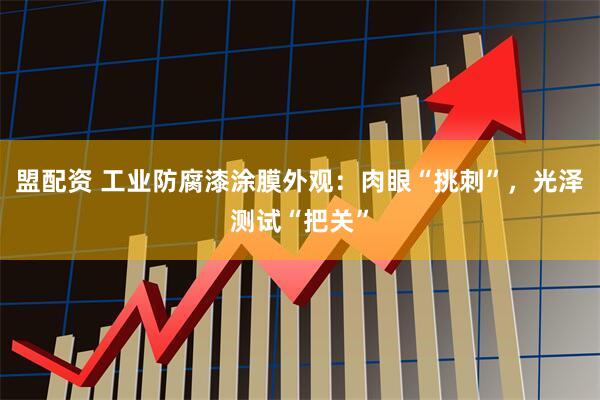 盟配资 工业防腐漆涂膜外观：肉眼“挑刺”，光泽测试“把关”