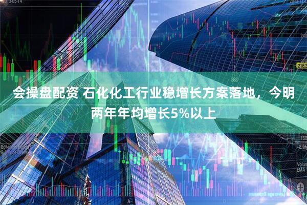 会操盘配资 石化化工行业稳增长方案落地，今明两年年均增长5%以上