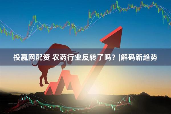 投赢网配资 农药行业反转了吗？|解码新趋势