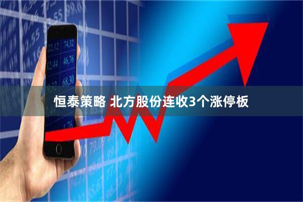 恒泰策略 北方股份连收3个涨停板