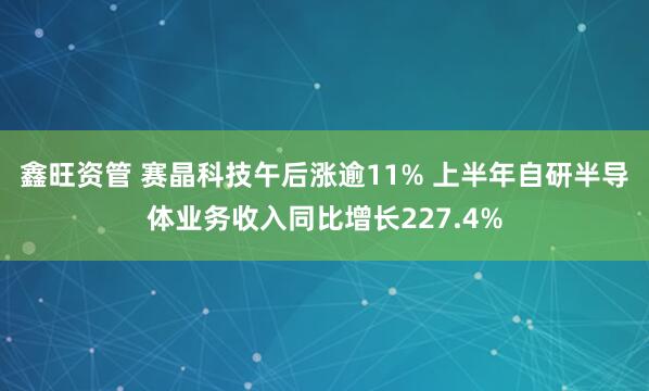 鑫旺资管 赛晶科技午后涨逾11% 上半年自研半导体业务收入同比增长227.4%