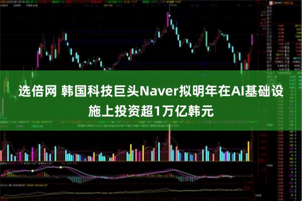 选倍网 韩国科技巨头Naver拟明年在AI基础设施上投资超1万亿韩元