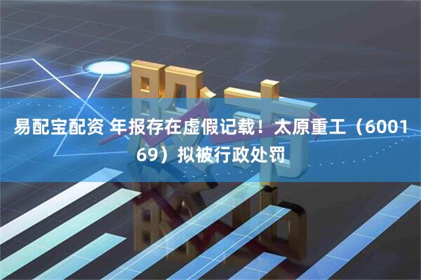 易配宝配资 年报存在虚假记载！太原重工（600169）拟被行政处罚