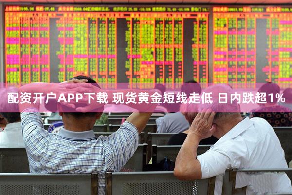 配资开户APP下载 现货黄金短线走低 日内跌超1%