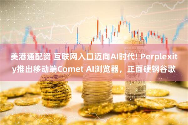 美港通配资 互联网入口迈向AI时代! Perplexity推出移动端Comet AI浏览器，正面硬钢谷歌