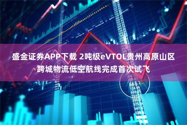 盛金证券APP下载 2吨级eVTOL贵州高原山区跨城物流低空航线完成首次试飞