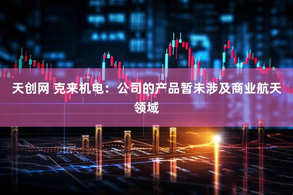 天创网 克来机电：公司的产品暂未涉及商业航天领域