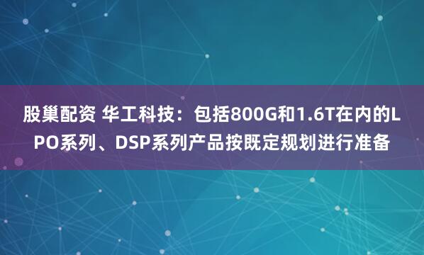 股巢配资 华工科技：包括800G和1.6T在内的LPO系列、DSP系列产品按既定规划进行准备