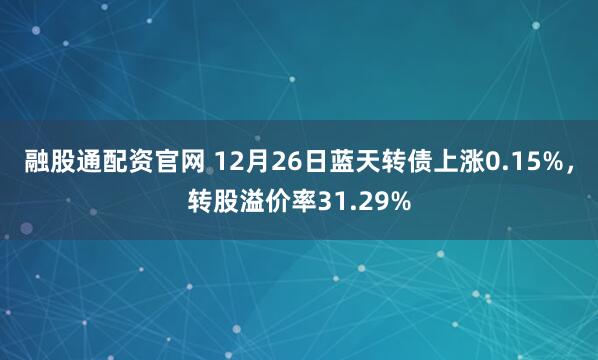 融股通配资官网 12月26日蓝天转债上涨0.15%，转股溢价率31.29%
