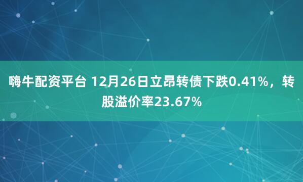 嗨牛配资平台 12月26日立昂转债下跌0.41%，转股溢价率23.67%