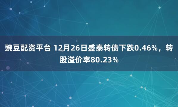 豌豆配资平台 12月26日盛泰转债下跌0.46%，转股溢价率80.23%