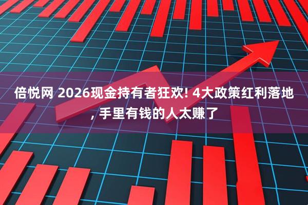 倍悦网 2026现金持有者狂欢! 4大政策红利落地, 手里有钱的人太赚了