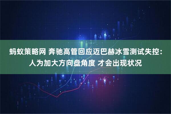 蚂蚁策略网 奔驰高管回应迈巴赫冰雪测试失控：人为加大方向盘角度 才会出现状况