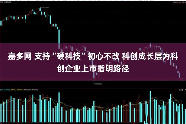 嘉多网 支持“硬科技”初心不改 科创成长层为科创企业上市指明路径