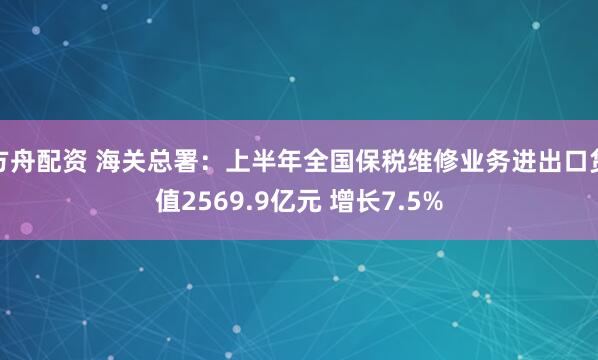 方舟配资 海关总署：上半年全国保税维修业务进出口货值2569.9亿元 增长7.5%