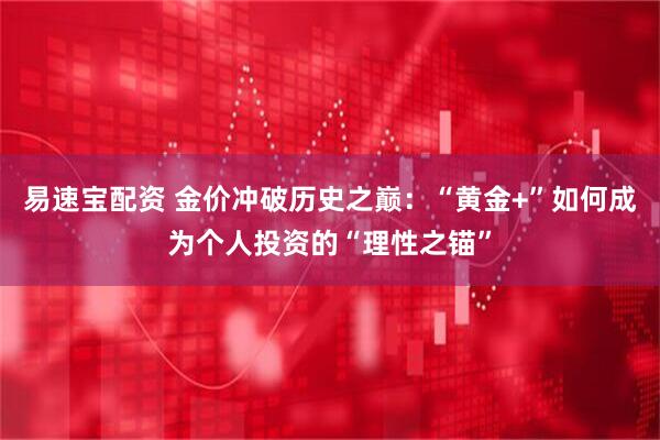 易速宝配资 金价冲破历史之巅：“黄金+”如何成为个人投资的“理性之锚”