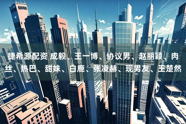 捷希源配资 成毅、王一博、协议男、赵丽颖、肉丝、热巴、甜妹、白鹿、张凌赫、现男友、王楚然