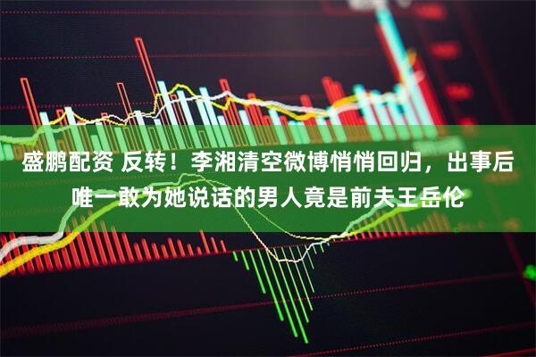 盛鹏配资 反转！李湘清空微博悄悄回归，出事后唯一敢为她说话的男人竟是前夫王岳伦