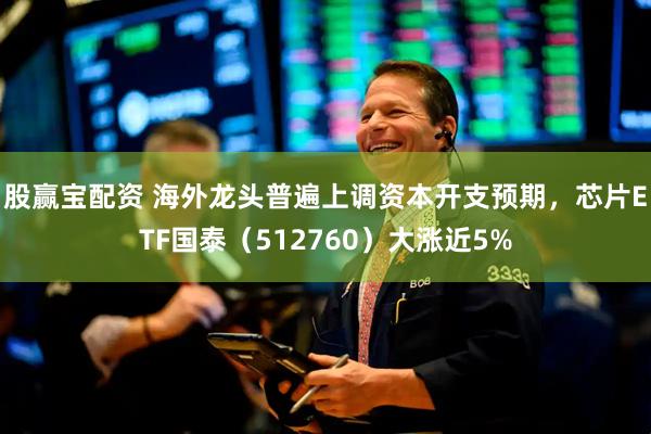 股赢宝配资 海外龙头普遍上调资本开支预期，芯片ETF国泰（512760）大涨近5%